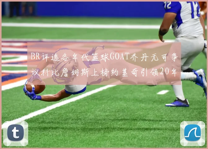 BR评选各年代篮球GOAT乔丹无可争议科比詹姆斯上榜约基奇引领20年代无库里